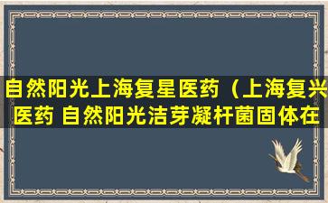 自然阳光上海复星医药（上海复兴医药 自然阳光洁芽凝杆菌固体在那个平台买）